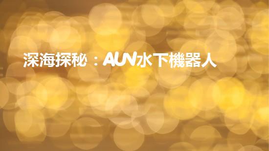 深海探秘：AUV水下機器人的革命之路！